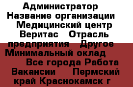 Администратор › Название организации ­ Медицинский центр Веритас › Отрасль предприятия ­ Другое › Минимальный оклад ­ 20 000 - Все города Работа » Вакансии   . Пермский край,Краснокамск г.